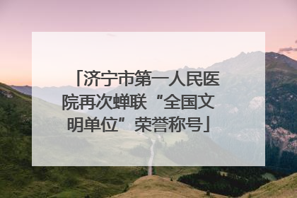 济宁市第一人民医院再次蝉联“全国文明单位”荣誉称号