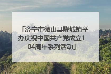 济宁市微山县驩城镇举办庆祝中国共产党成立104周年系列活动