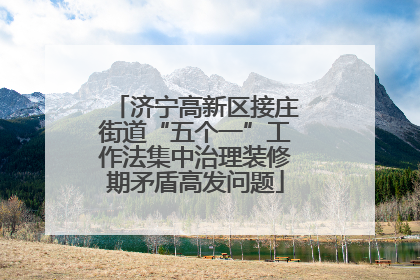 济宁高新区接庄街道“五个一”工作法集中治理装修期矛盾高发问题