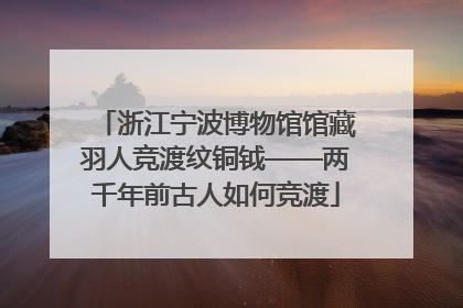 浙江宁波博物馆馆藏羽人竞渡纹铜钺——两千年前古人如何竞渡