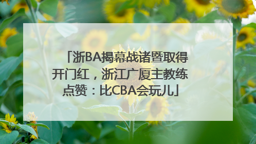 浙BA揭幕战诸暨取得开门红，浙江广厦主教练点赞：比CBA会玩儿