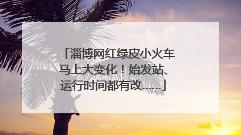 淄博网红绿皮小火车马上大变化！始发站、运行时间都有改……