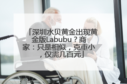 深圳水贝黄金出现黄金版Labubu？商家：只是相似，克重小，仅需几百元