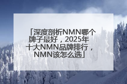 深度剖析NMN哪个牌子最好，2025年十大NMN品牌排行，NMN该怎么选