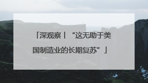 深观察丨“这无助于美国制造业的长期复苏”