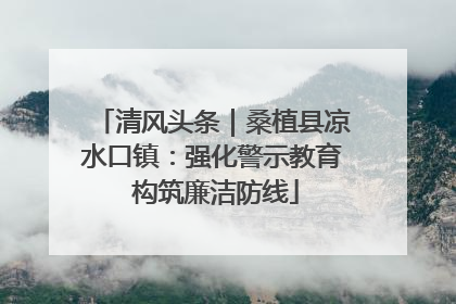 清风头条｜桑植县凉水口镇：强化警示教育 构筑廉洁防线