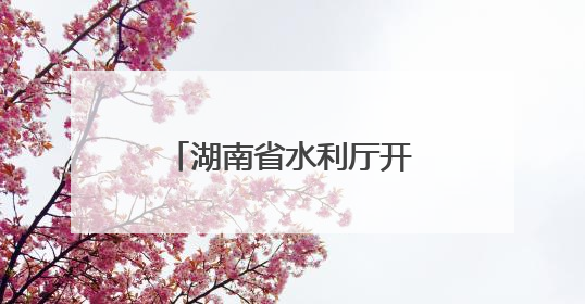 湖南省水利厅开展“关爱山川河流 建设幸福河湖”志愿服务活动