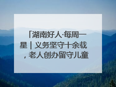 湖南好人·每周一星｜义务坚守十余载，老人创办留守儿童假日学校，用爱传道以心授艺