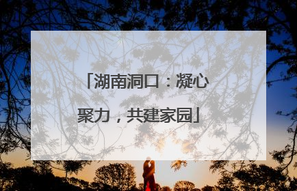 湖南洞口：凝心聚力，共建家园