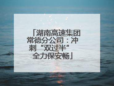 湖南高速集团常德分公司：冲刺“双过半” 全力保安畅