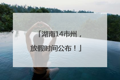 湖南14市州，放假时间公布！