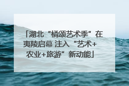 湖北“橘颂艺术季”在夷陵启幕 注入“艺术+农业+旅游”新动能
