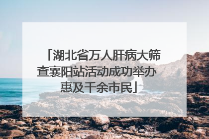 湖北省万人肝病大筛查襄阳站活动成功举办 惠及千余市民