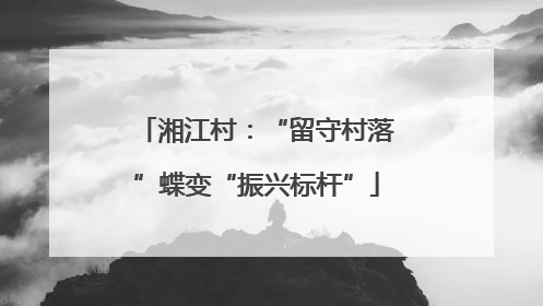 湘江村：“留守村落”蝶变“振兴标杆”