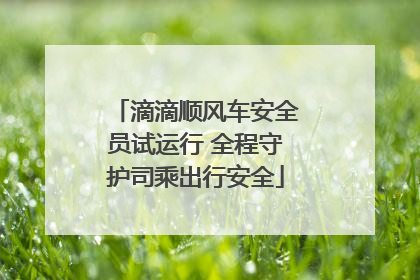 滴滴顺风车安全员试运行 全程守护司乘出行安全