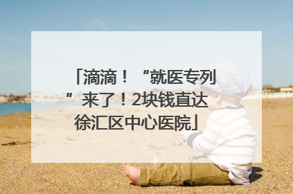 滴滴！“就医专列”来了！2块钱直达徐汇区中心医院
