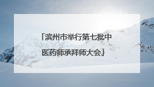 滨州市举行第七批中医药师承拜师大会