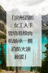 滨州消防：女工人手臂绕卷绞肉机轴承一圈 消防火速救援