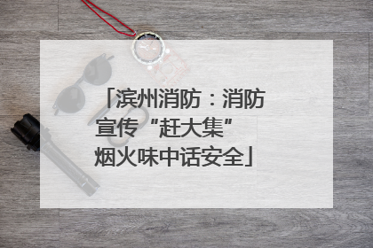 滨州消防：消防宣传“赶大集” 烟火味中话安全