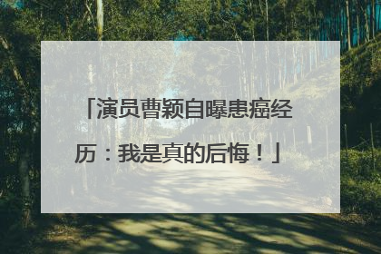 演员曹颖自曝患癌经历：我是真的后悔！