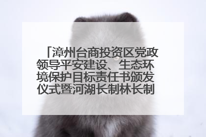 漳州台商投资区党政领导平安建设、生态环境保护目标责任书颁发仪式暨河湖长制林长制工作会议召开