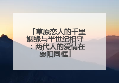 草原恋人的千里姻缘与半世纪相守：两代人的爱情在襄阳同框