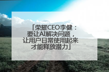 荣耀CEO李健：要让AI解决问题，让用户日常使用起来才能释放潜力