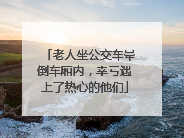 老人坐公交车晕倒车厢内，幸亏遇上了热心的他们
