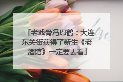 老戏骨冯恩鹤：大连东关街获得了新生《老酒馆》一定要去看