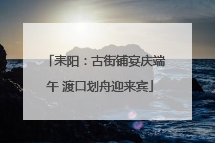 耒阳：古街铺宴庆端午 渡口划舟迎来宾