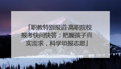 职教特别报道·高职院校报考快问快答：把握孩子真实需求，科学填报志愿