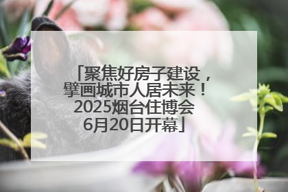 聚焦好房子建设，擘画城市人居未来！2025烟台住博会6月20日开幕