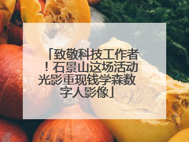 致敬科技工作者！石景山这场活动光影重现钱学森数字人影像