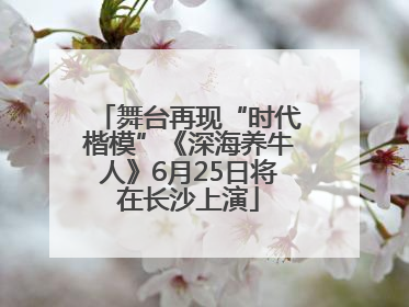 舞台再现“时代楷模”《深海养牛人》6月25日将在长沙上演