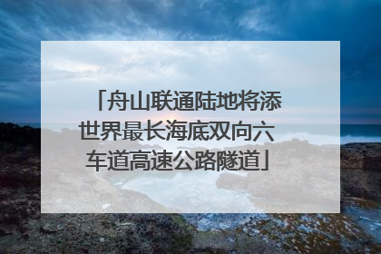 舟山联通陆地将添世界最长海底双向六车道高速公路隧道