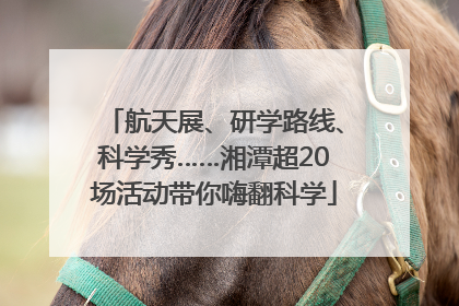 航天展、研学路线、科学秀……湘潭超20场活动带你嗨翻科学
