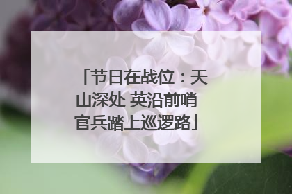 节日在战位：天山深处 英沿前哨官兵踏上巡逻路