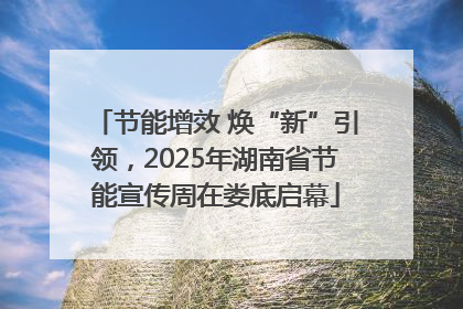 节能增效 焕“新”引领，2025年湖南省节能宣传周在娄底启幕