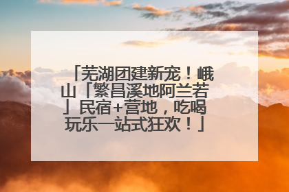 芜湖团建新宠！峨山「繁昌溪地阿兰若」民宿+营地，吃喝玩乐一站式狂欢！