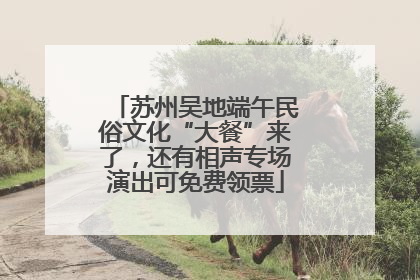 苏州吴地端午民俗文化“大餐”来了，还有相声专场演出可免费领票