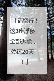 请绕行！这3座浮桥全部拆除，停运20天！