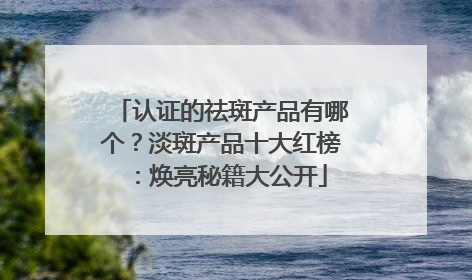 认证的祛斑产品有哪个？淡斑产品十大红榜：焕亮秘籍大公开