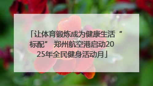 让体育锻炼成为健康生活“标配” 郑州航空港启动2025年全民健身活动月