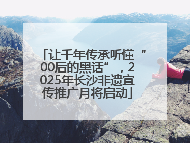 让千年传承听懂“00后的黑话”，2025年长沙非遗宣传推广月将启动
