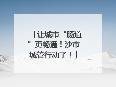 让城市“肠道”更畅通！沙市城管行动了！