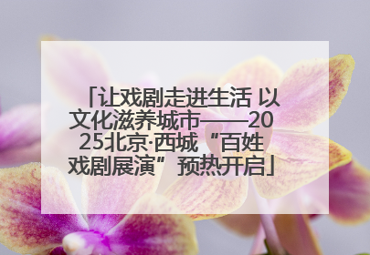 让戏剧走进生活 以文化滋养城市——2025北京·西城“百姓戏剧展演”预热开启