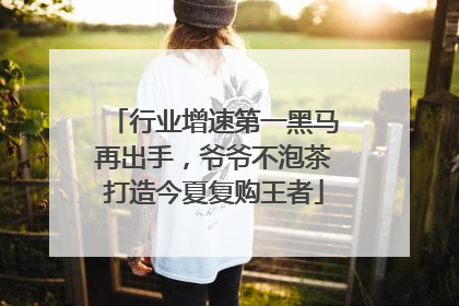 行业增速第一黑马再出手，爷爷不泡茶打造今夏复购王者