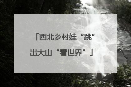 西北乡村娃“跳”出大山“看世界”