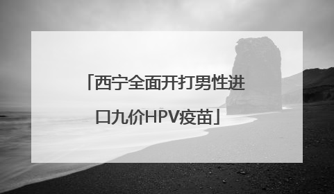 西宁全面开打男性进口九价HPV疫苗