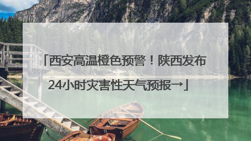 西安高温橙色预警！陕西发布24小时灾害性天气预报→